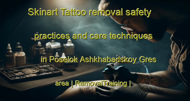 Skinart Tattoo removal safety practices and care techniques in Poselok Ashkhabadskoy Gres area | RemovalTraining | RemovalClasses | SkinartTraining-Turkmenistan